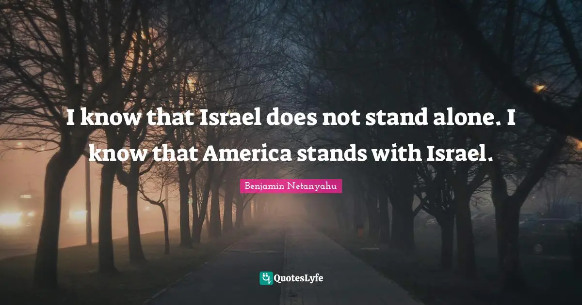 I know that Israel does not stand alone. I know that America stands with Israel.