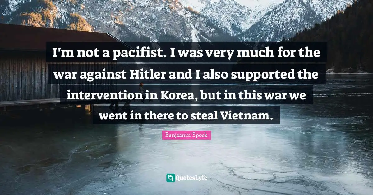 Benjamin Spock Quotes: "I'm not a pacifist. I was very much for the war against Hitler and I also supported the intervention in Korea, but in this war we went in there to steal Vietnam."