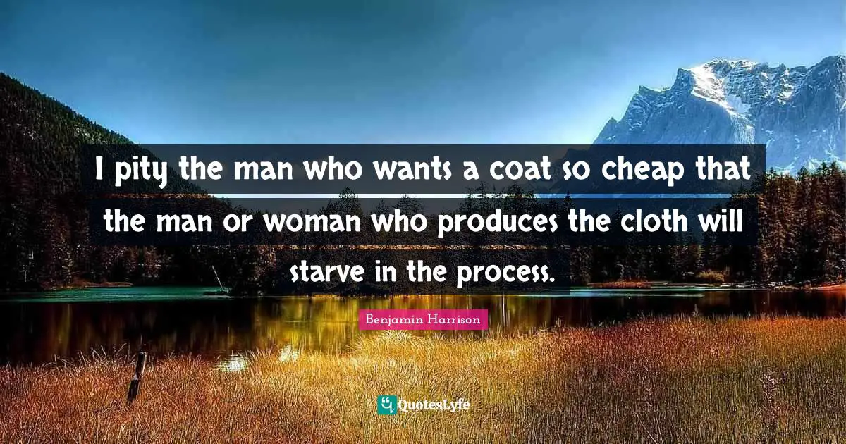 I pity the man who wants a coat so cheap that the man or woman who produces the cloth will starve in the process.