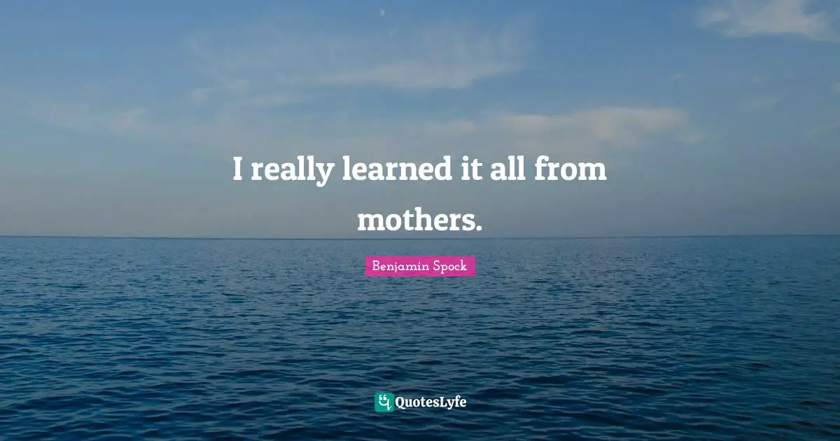 Benjamin Spock Quotes: "I really learned it all from mothers."