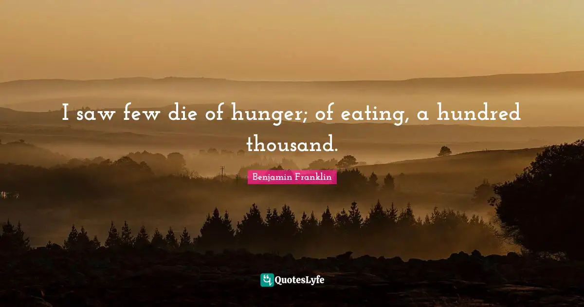 I saw few die of hunger; of eating, a hundred thousand.