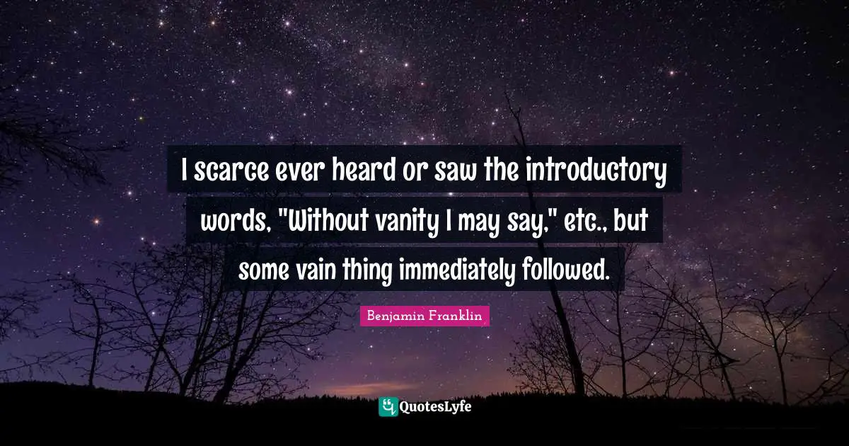 I scarce ever heard or saw the introductory words, "Without vanity I may say," etc., but some vain thing immediately followed.