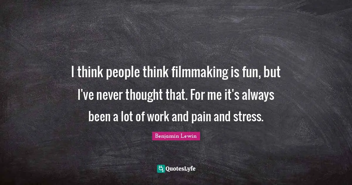 Benjamin Lewin Quotes: "I think people think filmmaking is fun, but I've never thought that. For me it's always been a lot of work and pain and stress."