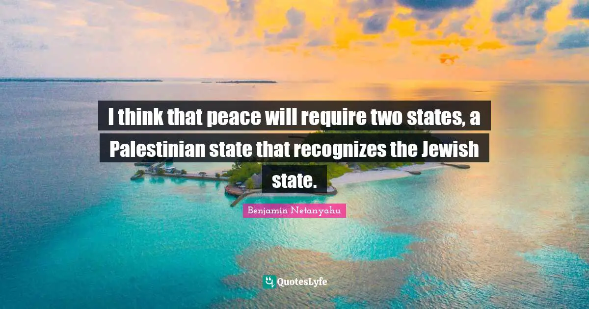 I think that peace will require two states, a Palestinian state that recognizes the Jewish state.