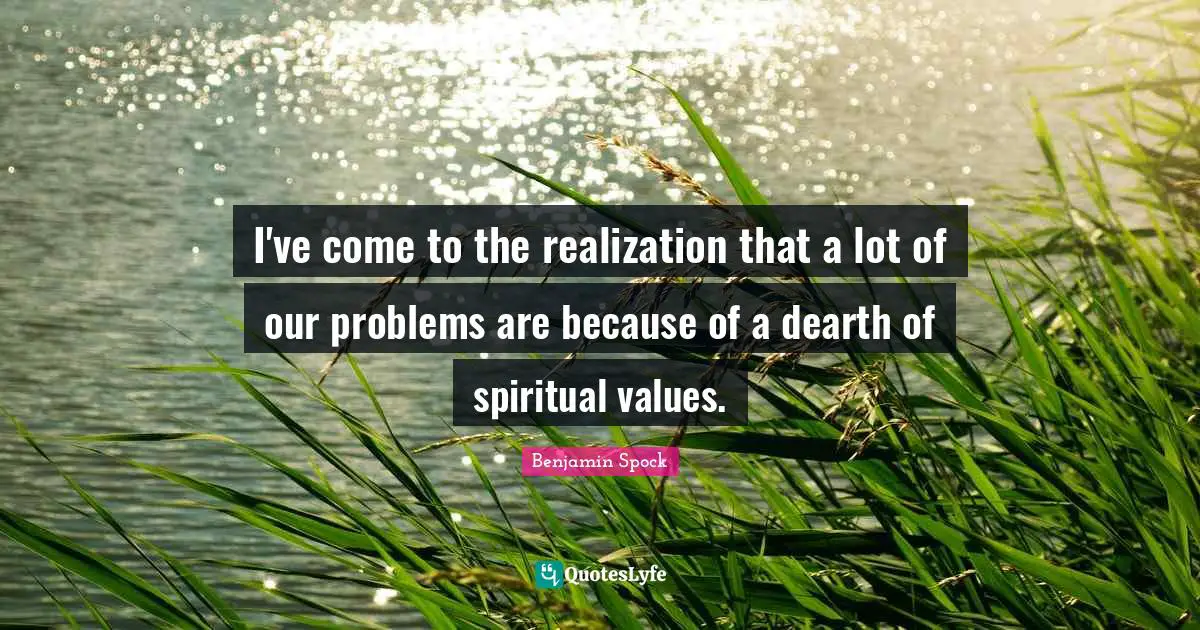 Benjamin Spock Quotes: "I've come to the realization that a lot of our problems are because of a dearth of spiritual values."