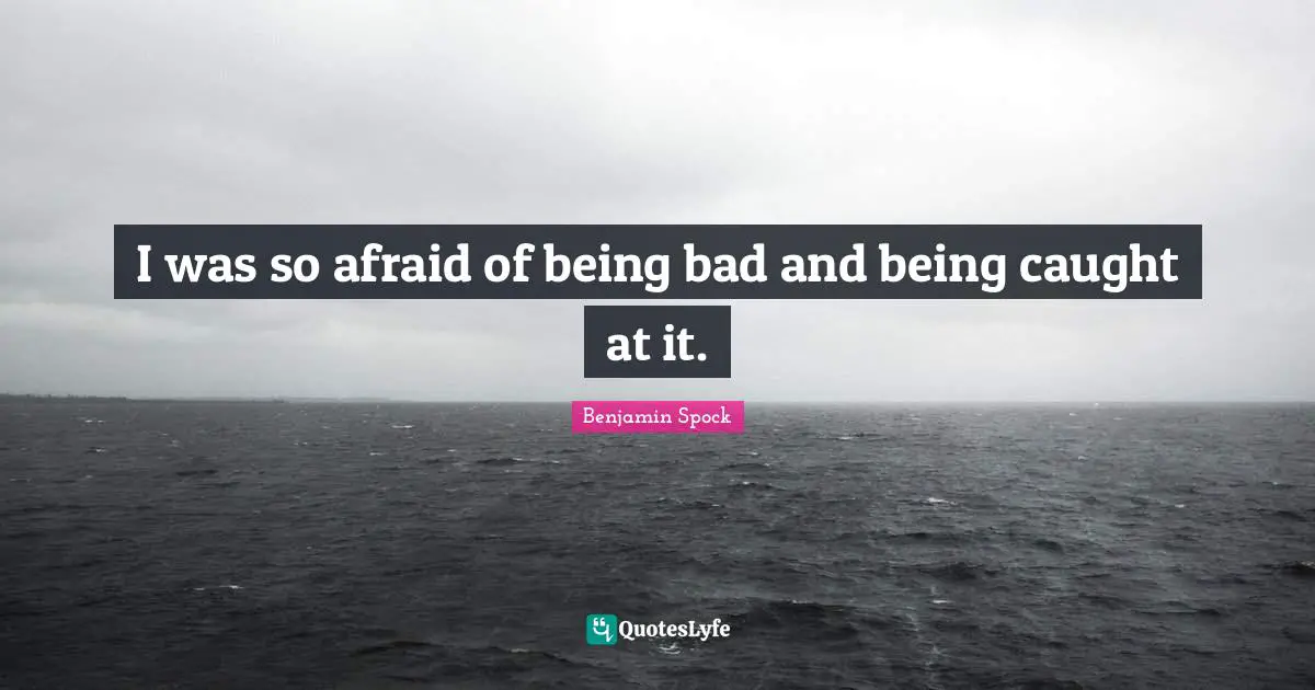 Benjamin Spock Quotes: "I was so afraid of being bad and being caught at it."