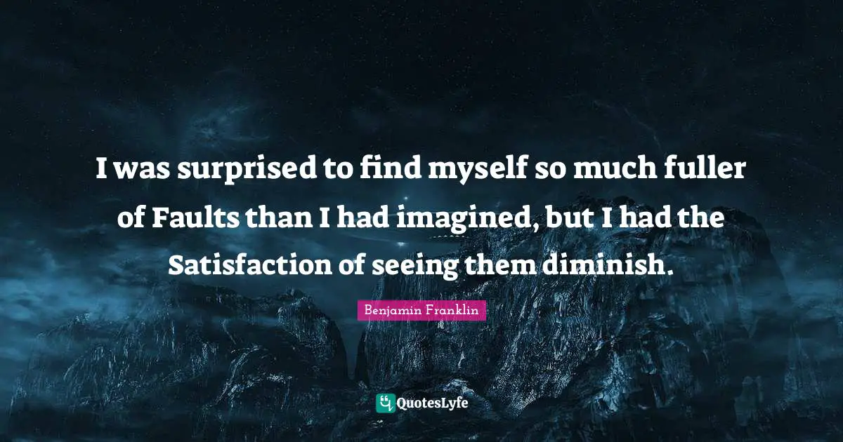 Diminish Quotes: "I was surprised to find myself so much fuller of Faults than I had imagined, but I had the Satisfaction of seeing them diminish."