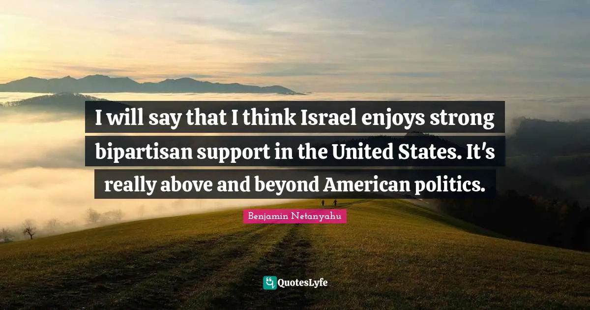 I will say that I think Israel enjoys strong bipartisan support in the United States. It's really above and beyond American politics.