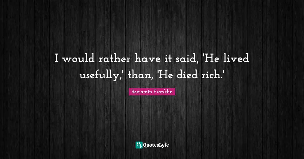 I would rather have it said, 'He lived usefully,' than, 'He died rich.'