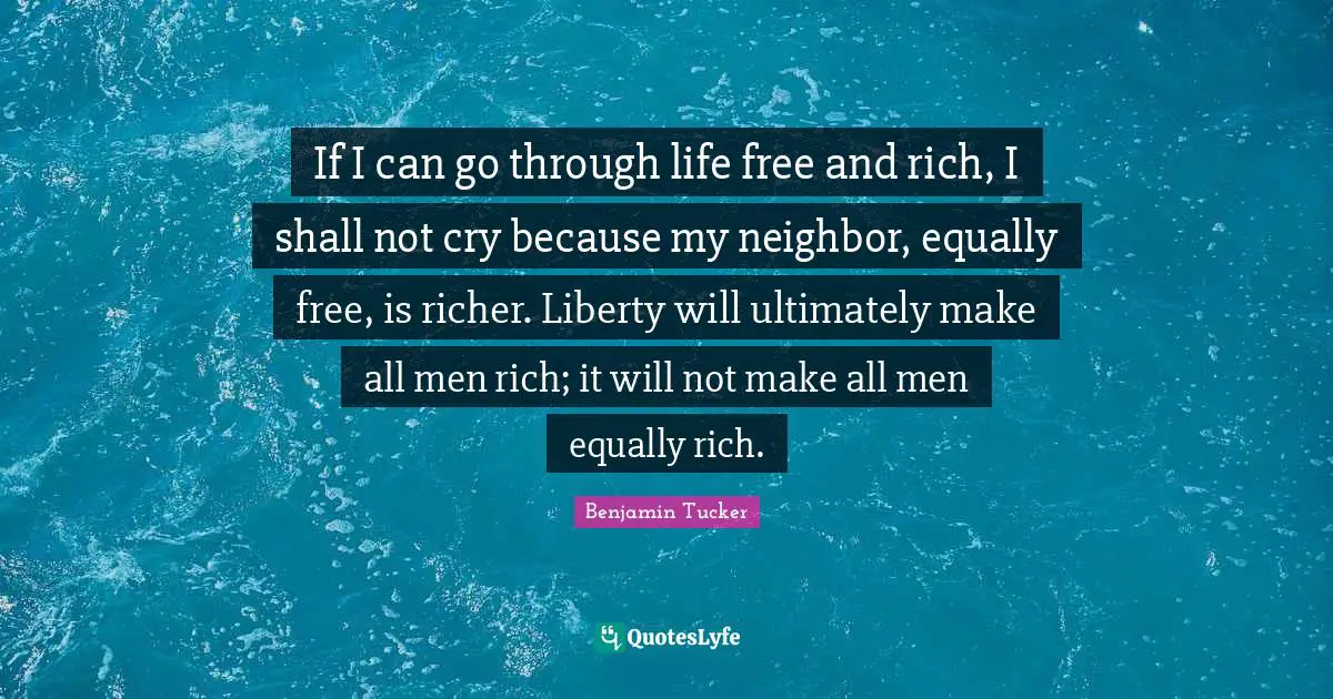 If I can go through life free and rich, I shall not cry because my neighbor, equally free, is richer. Liberty will ultimately make all men rich; it will not make all men equally rich.