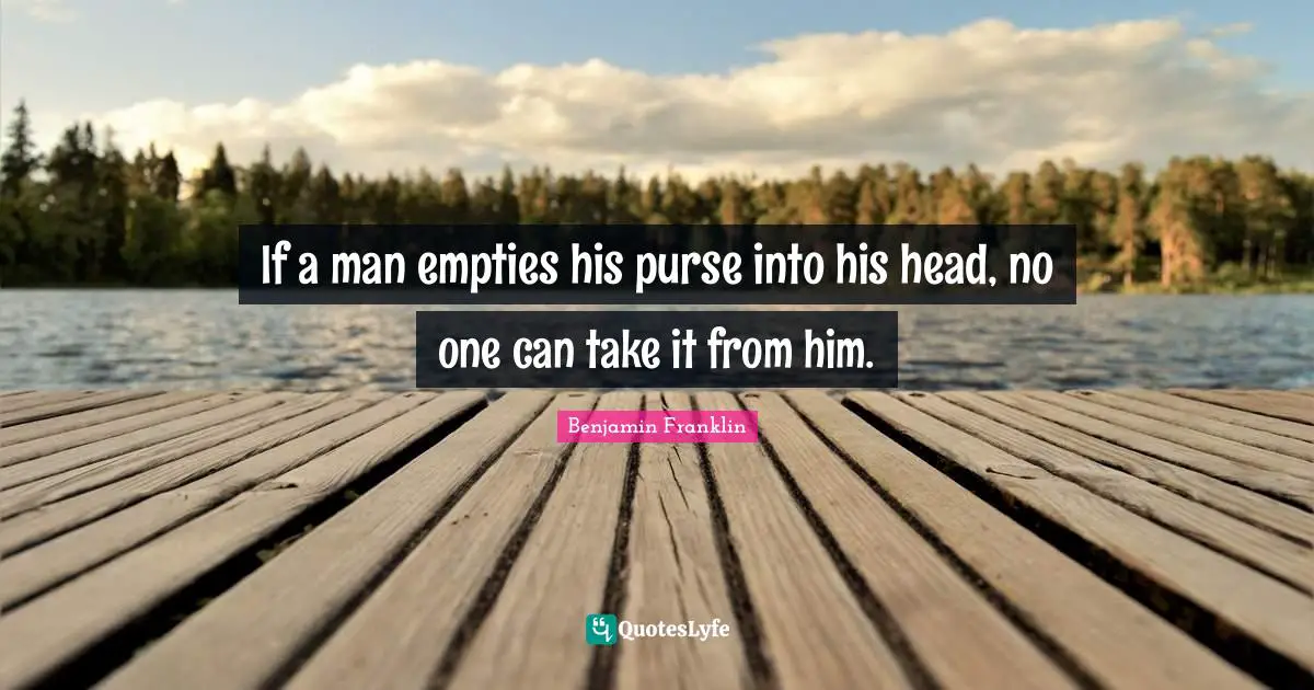 If a man empties his purse into his head, no one can take it from him.