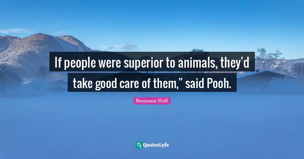 If people were superior to animals, they'd take good care of them," said Pooh.