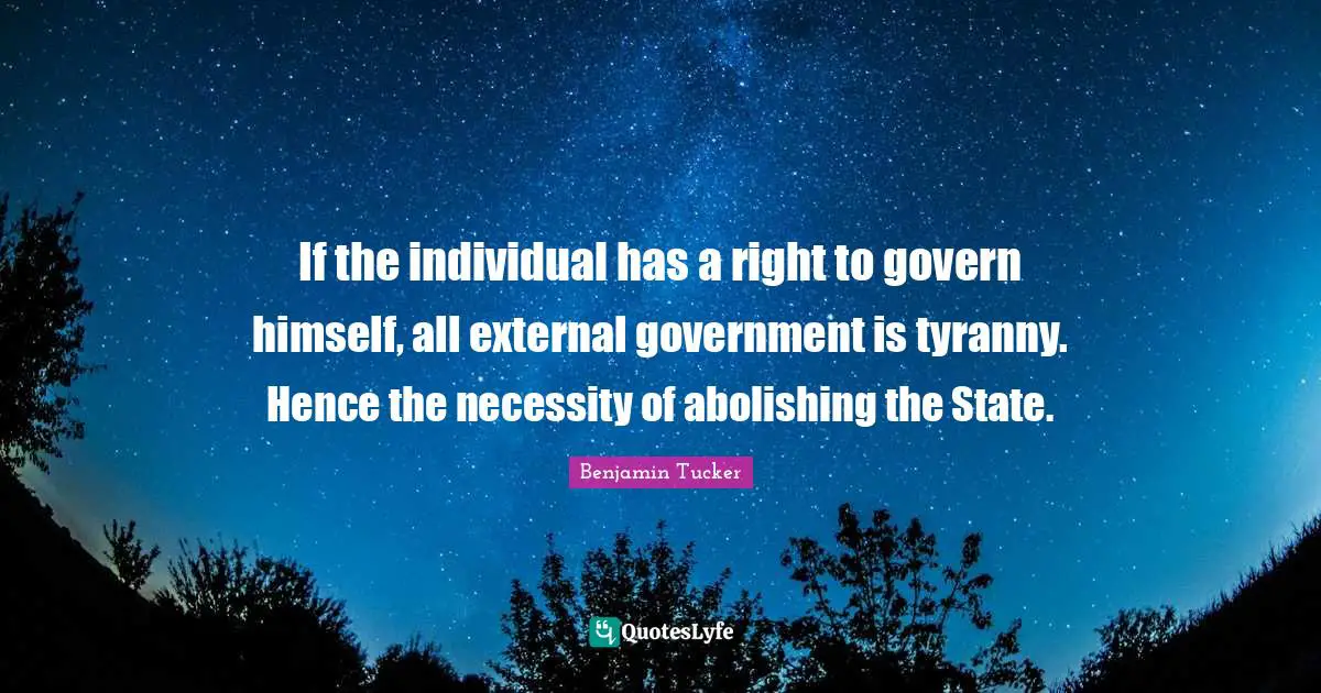 If the individual has a right to govern himself, all external government is tyranny. Hence the necessity of abolishing the State.