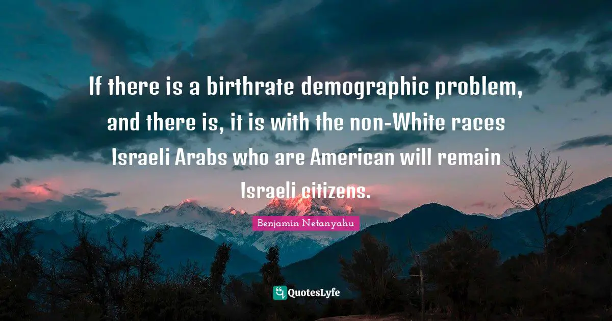 Israeli Quotes: "If there is a birthrate demographic problem, and there is, it is with the non-White races Israeli Arabs who are American will remain Israeli citizens."