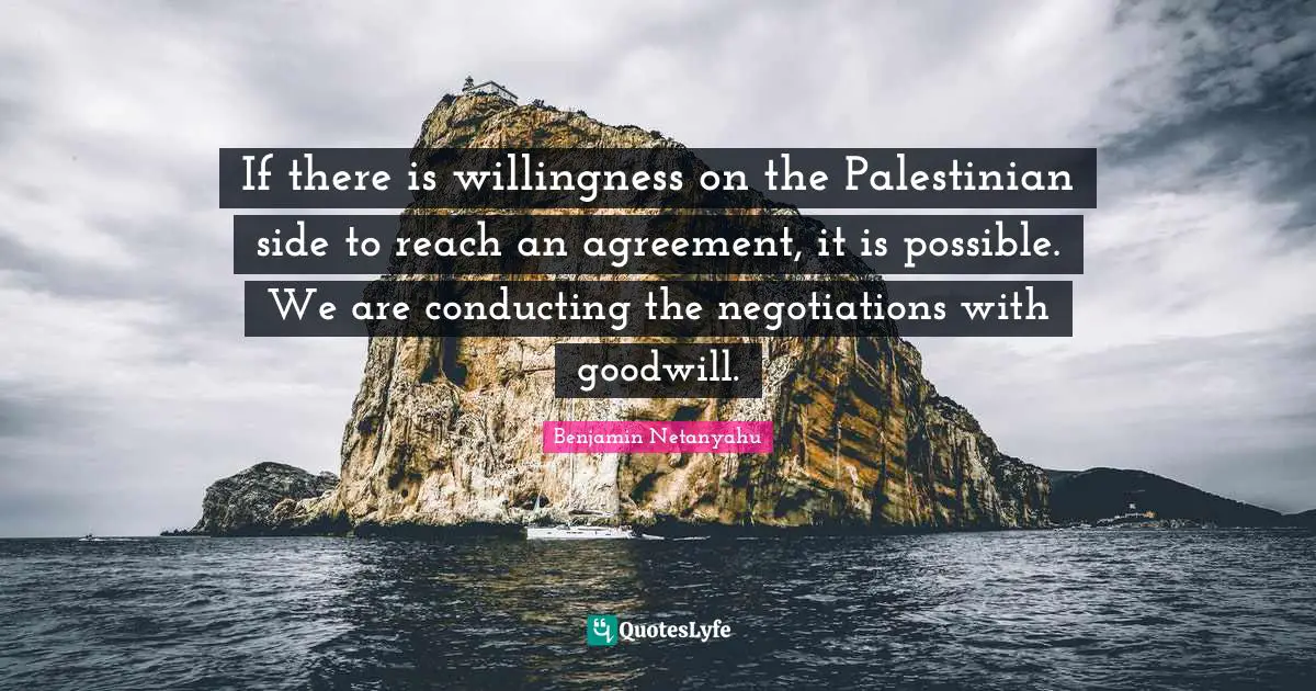 If there is willingness on the Palestinian side to reach an agreement, it is possible. We are conducting the negotiations with goodwill.