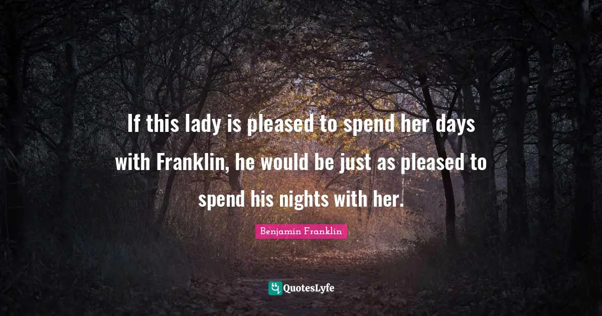 If this lady is pleased to spend her days with Franklin, he would be just as pleased to spend his nights with her.