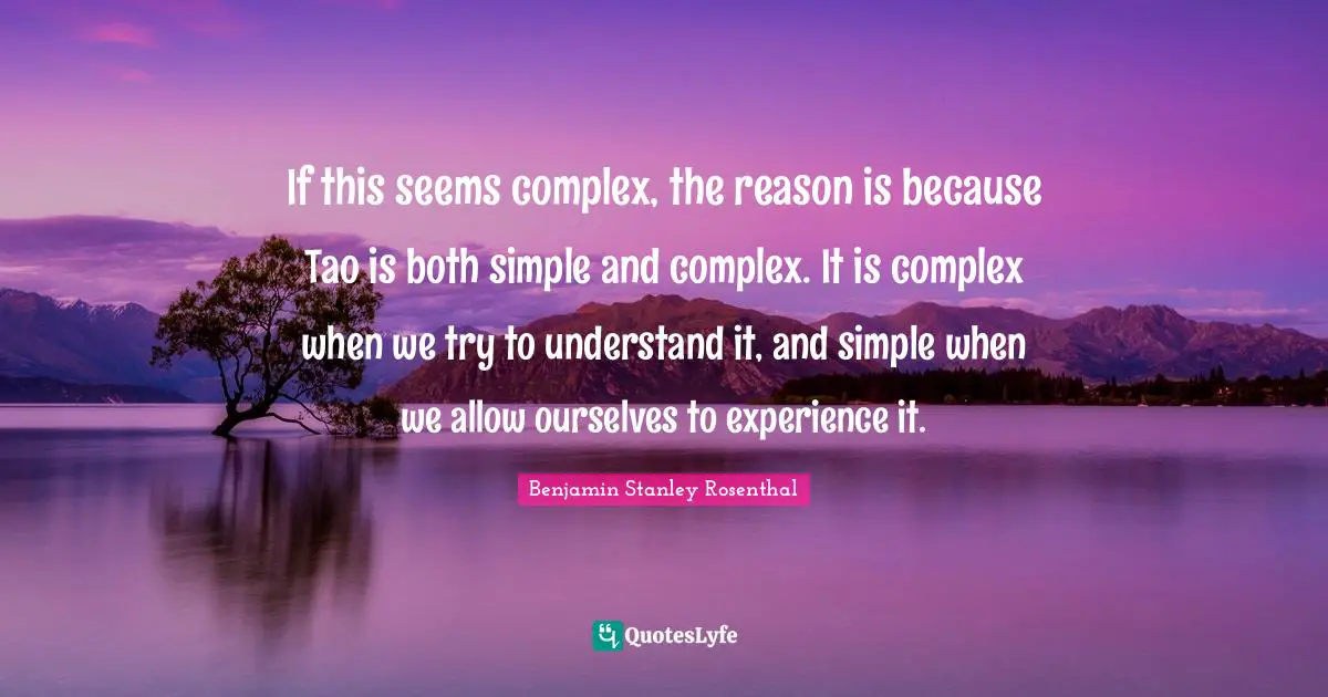 If this seems complex, the reason is because Tao is both simple and complex. It is complex when we try to understand it, and simple when we allow ourselves to experience it.