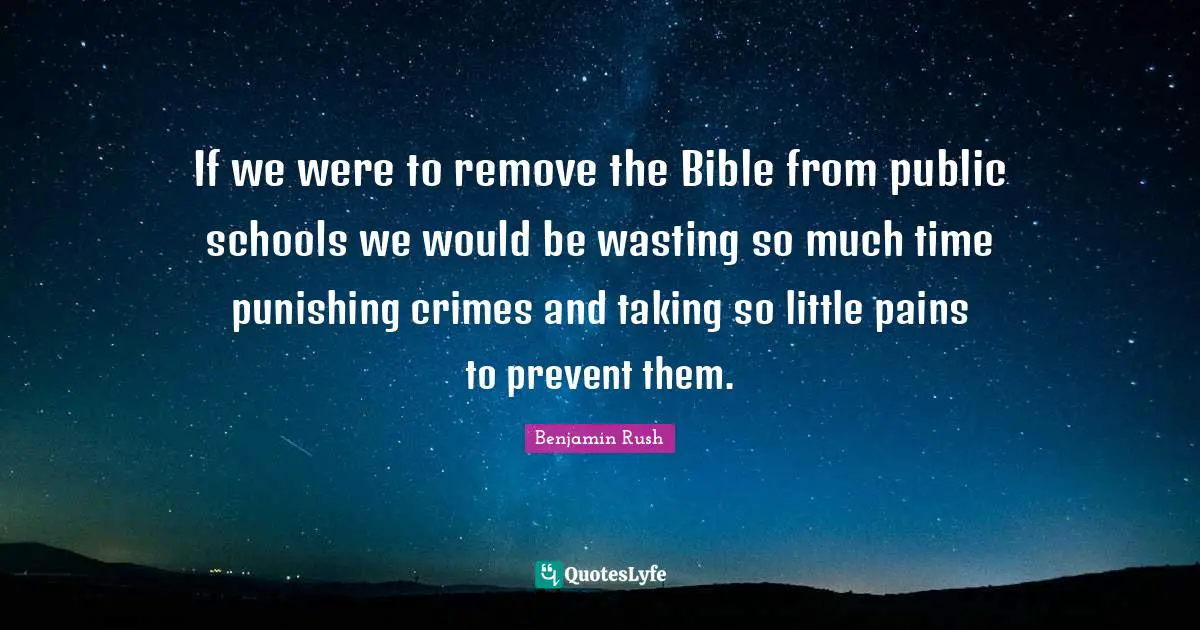 The Bible Quotes: "If we were to remove the Bible from public schools we would be wasting so much time punishing crimes and taking so little pains to prevent them."