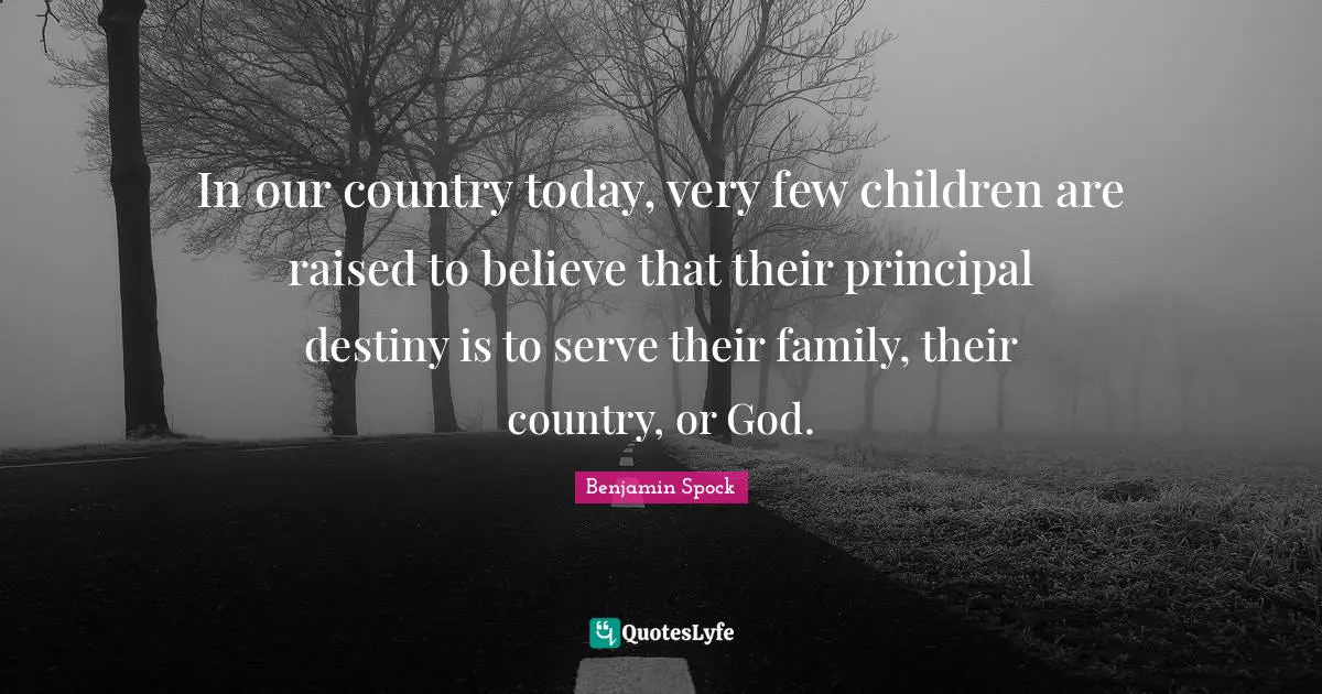 In our country today, very few children are raised to believe that their principal destiny is to serve their family, their country, or God.