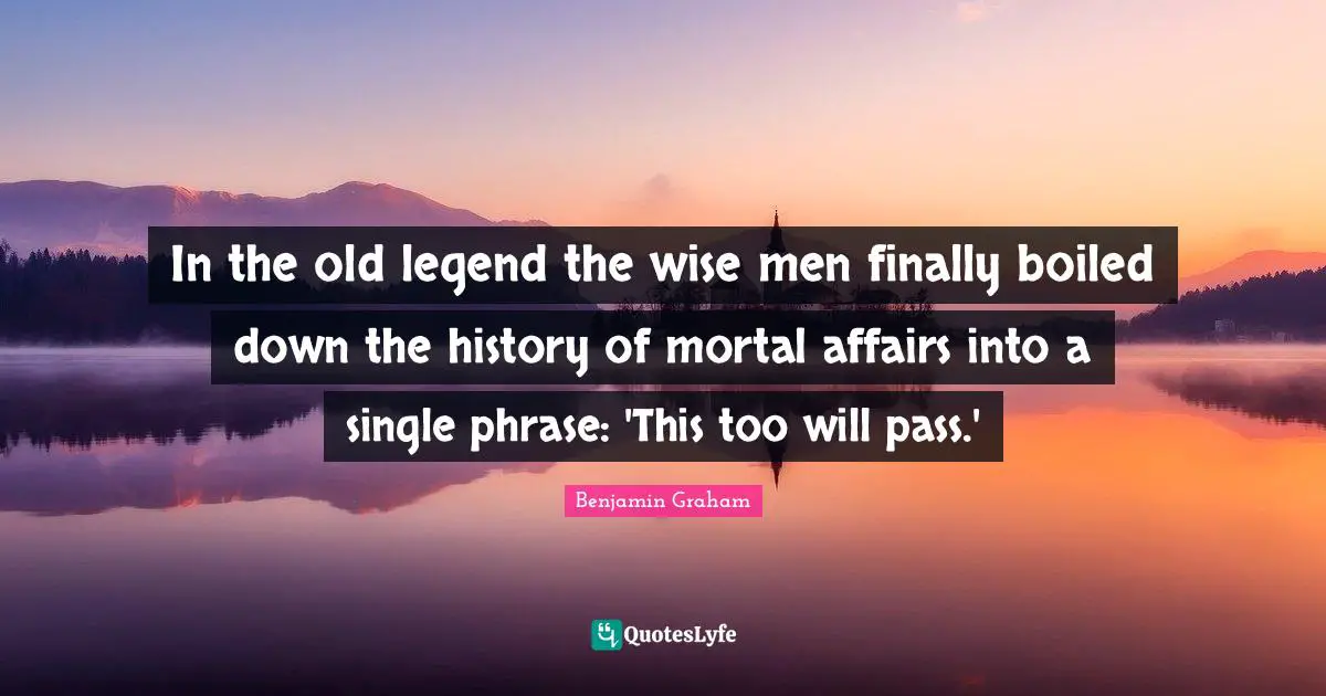 In the old legend the wise men finally boiled down the history of mortal affairs into a single phrase: 'This too will pass.'