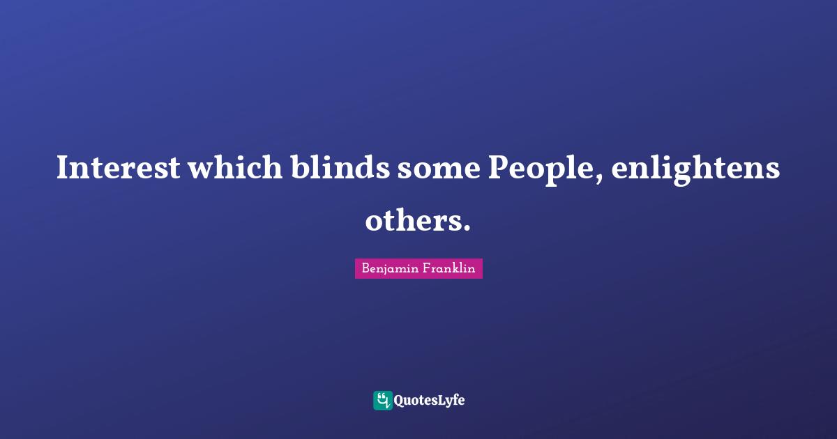Interest which blinds some People, enlightens others.