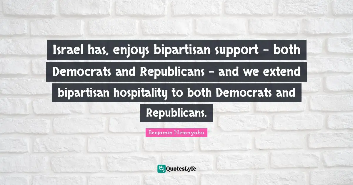 Israel has, enjoys bipartisan support - both Democrats and Republicans - and we extend bipartisan hospitality to both Democrats and Republicans.