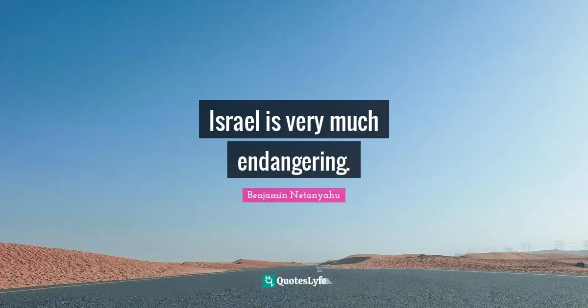 Israel is very much endangering.