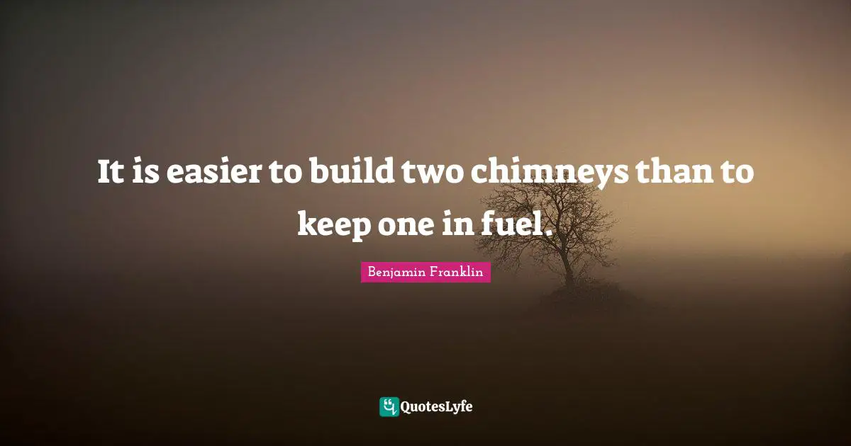 It is easier to build two chimneys than to keep one in fuel.
