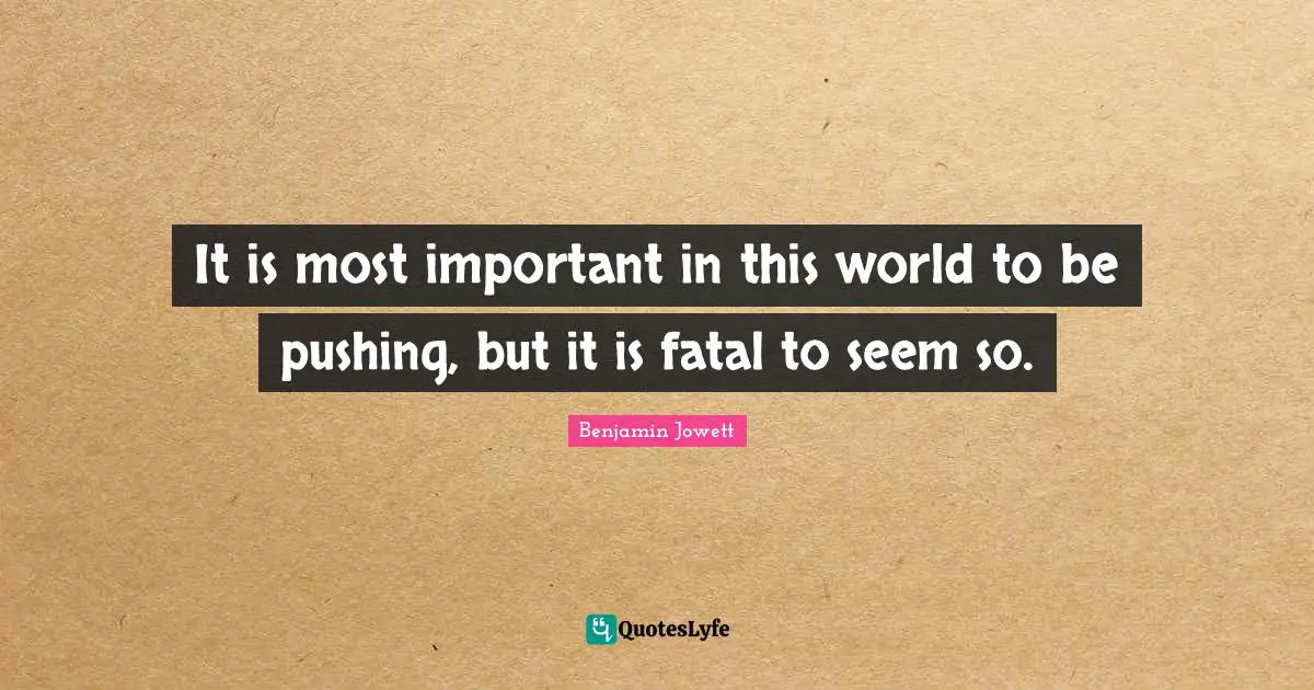 It is most important in this world to be pushing, but it is fatal to seem so.