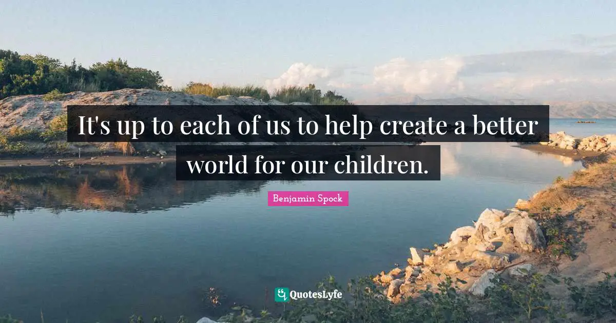 Benjamin Spock Quotes: "It's up to each of us to help create a better world for our children."