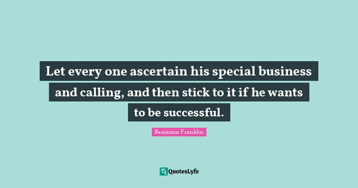 Let every one ascertain his special business and calling, and then stick to it if he wants to be successful.