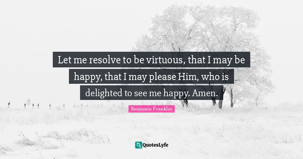 Let me resolve to be virtuous, that I may be happy, that I may please Him, who is delighted to see me happy. Amen.