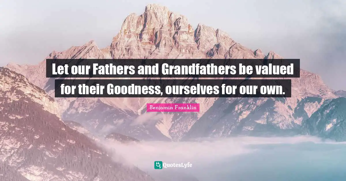 Let our Fathers and Grandfathers be valued for their Goodness, ourselves for our own.
