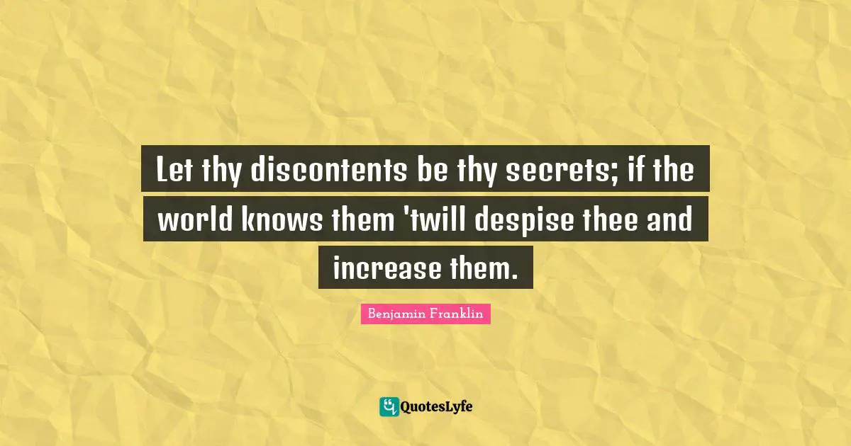 Let thy discontents be thy secrets; if the world knows them 'twill despise thee and increase them.