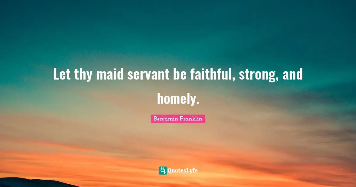 Let thy maid servant be faithful, strong, and homely.