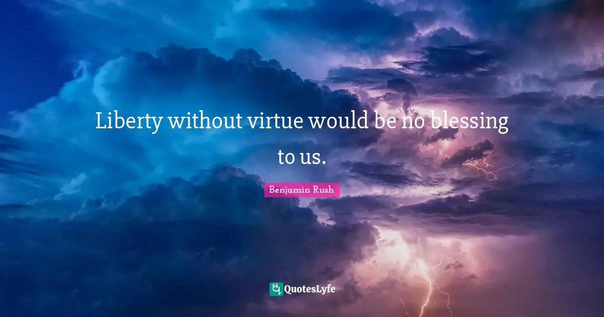 Liberty without virtue would be no blessing to us.