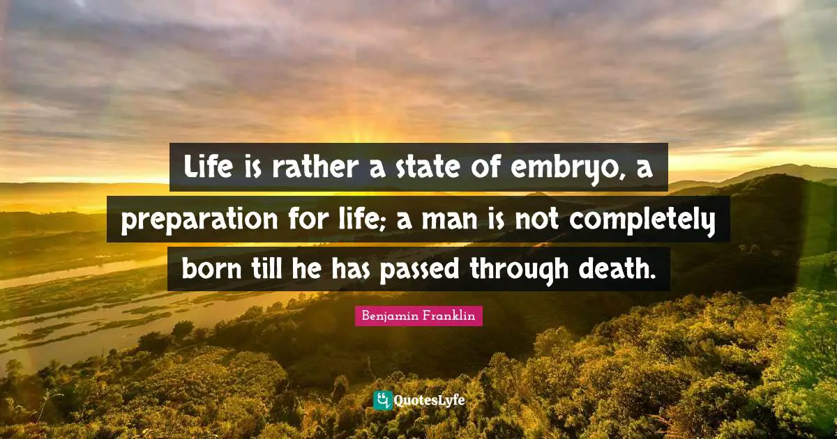 Life is rather a state of embryo, a preparation for life; a man is not completely born till he has passed through death.