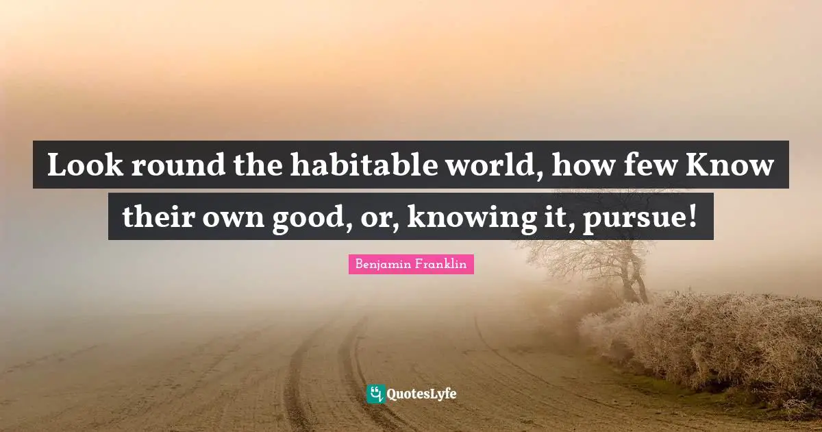 Look round the habitable world, how few Know their own good, or, knowing it, pursue!