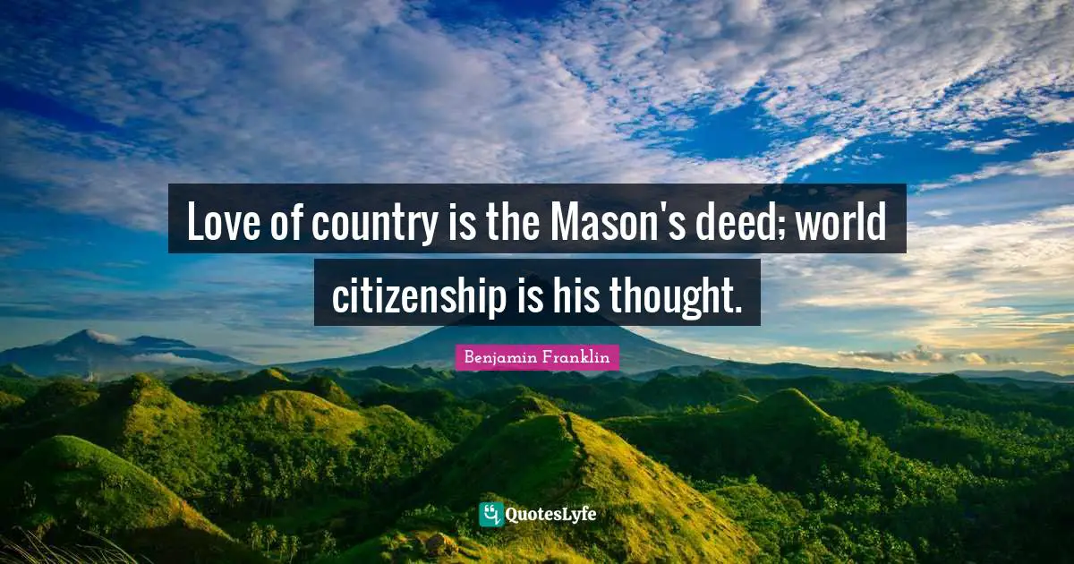 Love of country is the Mason's deed; world citizenship is his thought.