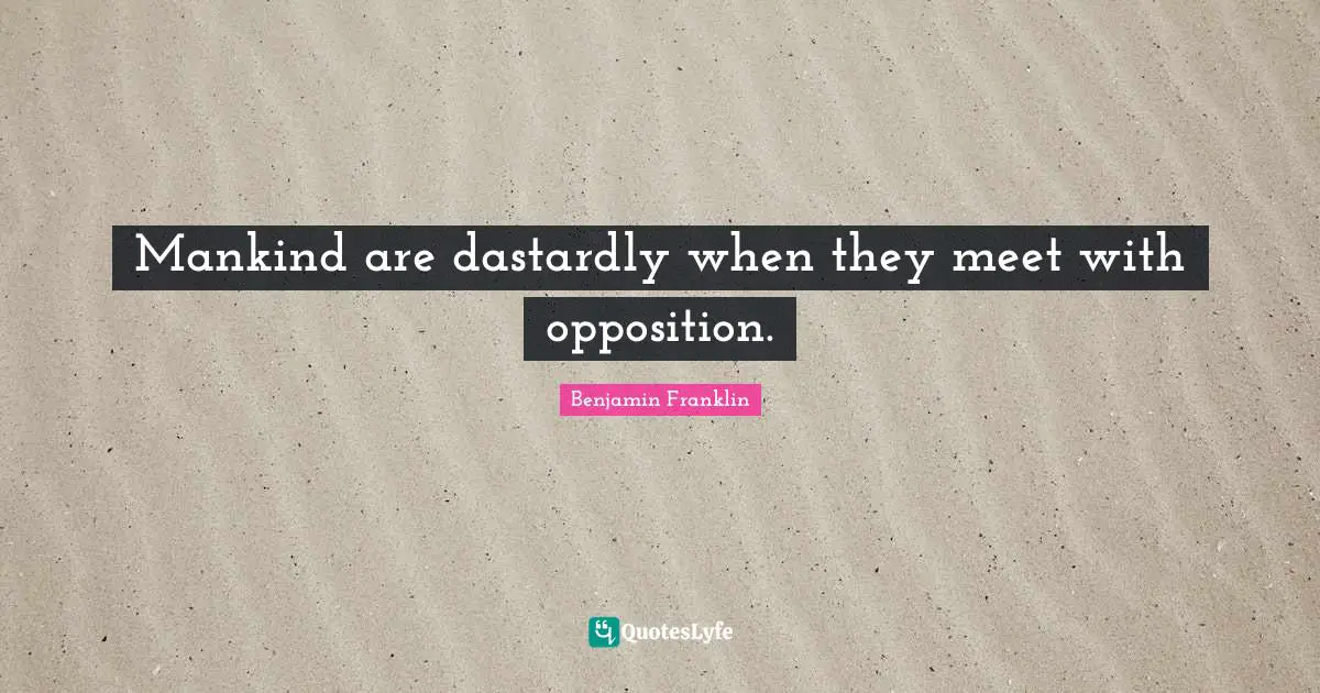 Mankind are dastardly when they meet with opposition.