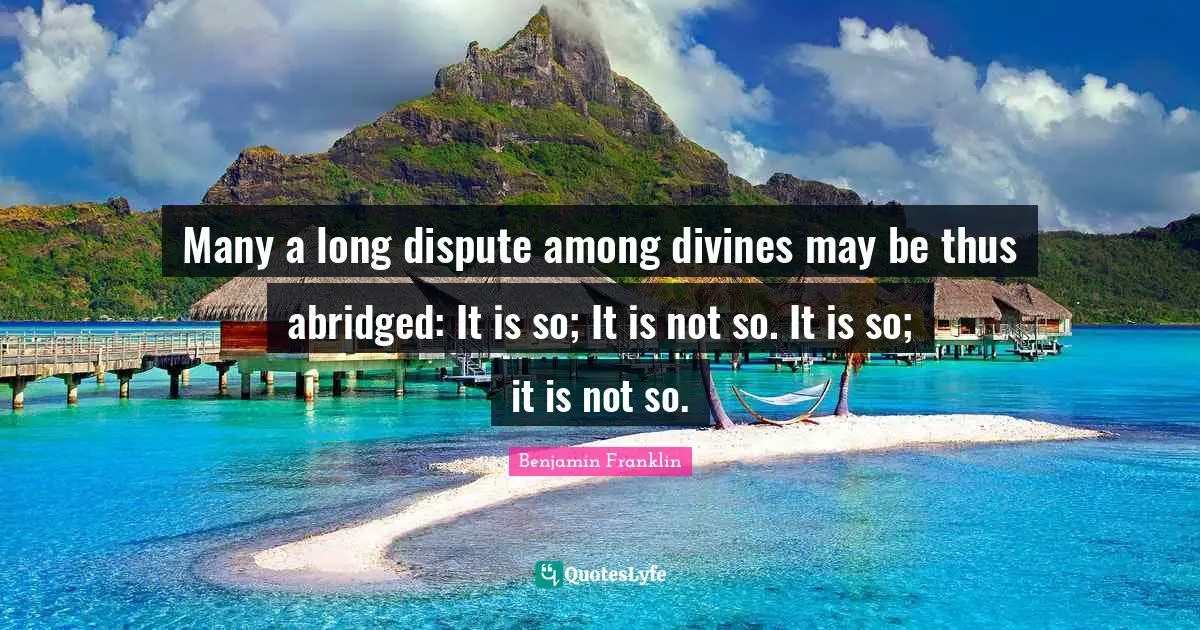 Many a long dispute among divines may be thus abridged: It is so; It is not so. It is so; it is not so.