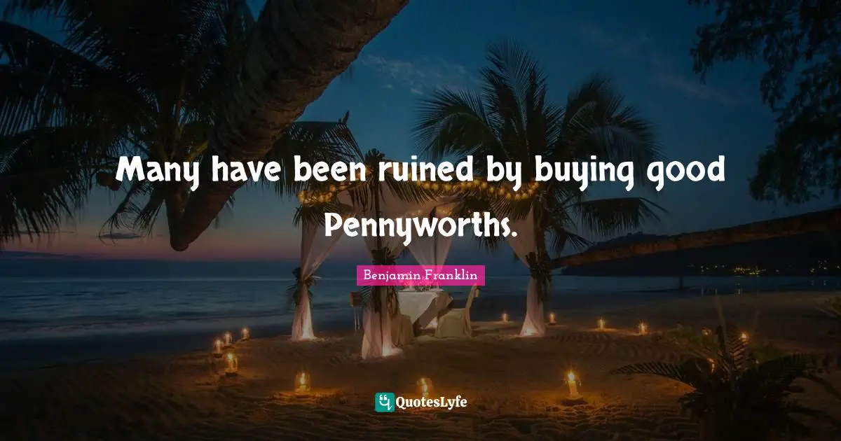 Many have been ruined by buying good Pennyworths.