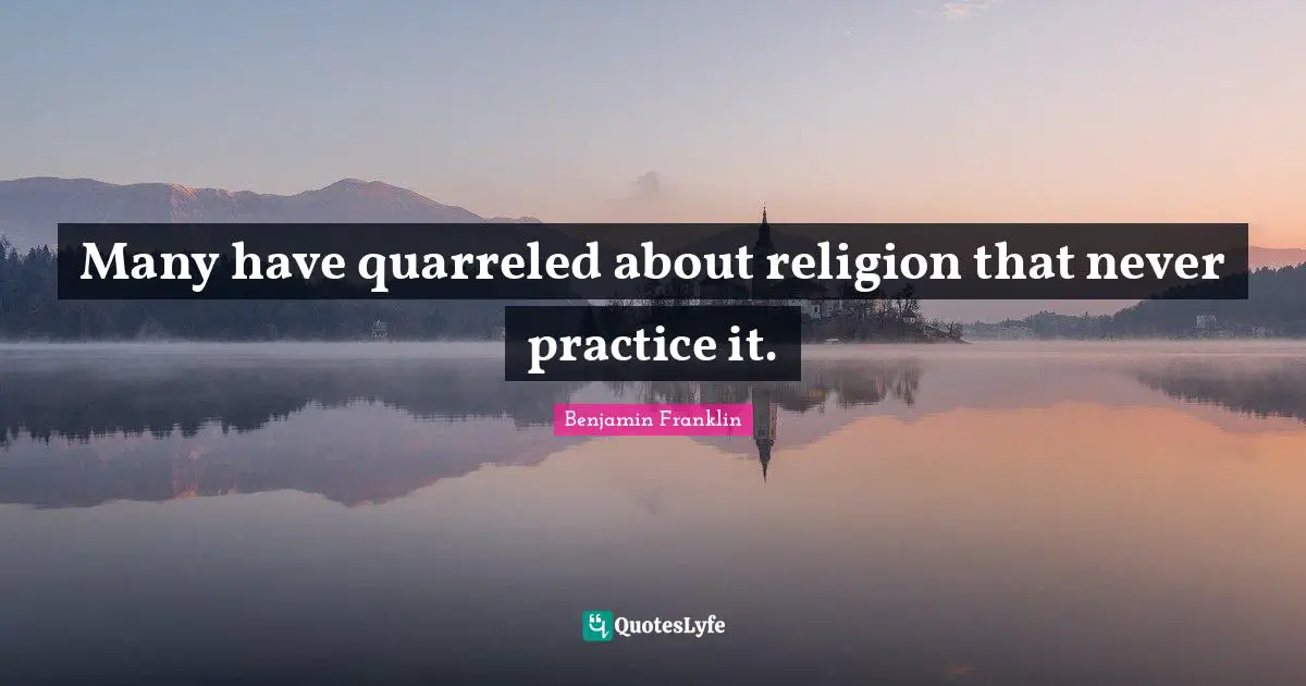 Many have quarreled about religion that never practice it.