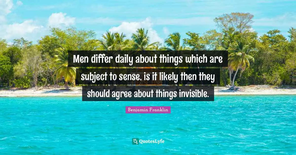 Men differ daily about things which are subject to sense, is it likely then they should agree about things invisible.
