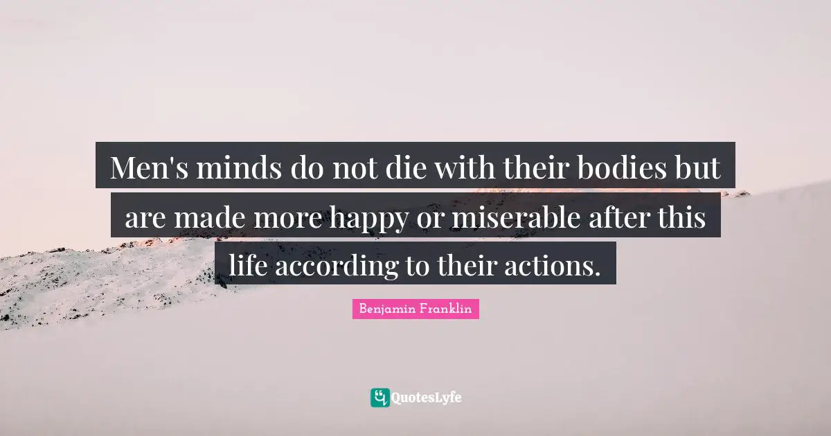 Men's minds do not die with their bodies but are made more happy or miserable after this life according to their actions.