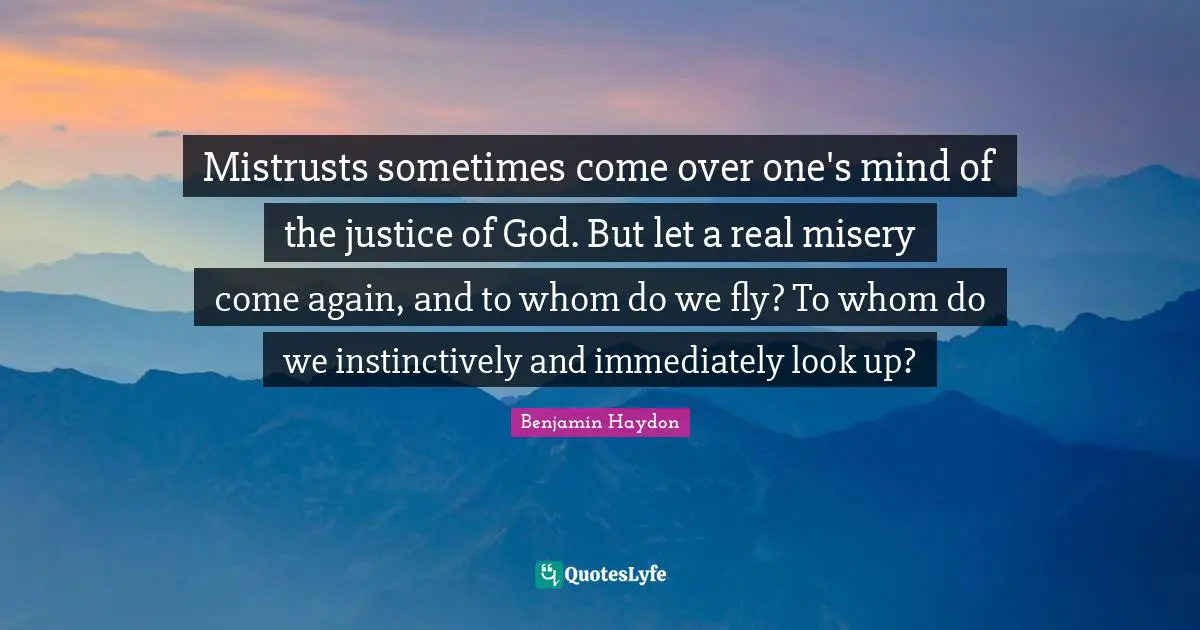 Mistrusts sometimes come over one's mind of the justice of God. But let a real misery come again, and to whom do we fly? To whom do we instinctively and immediately look up?