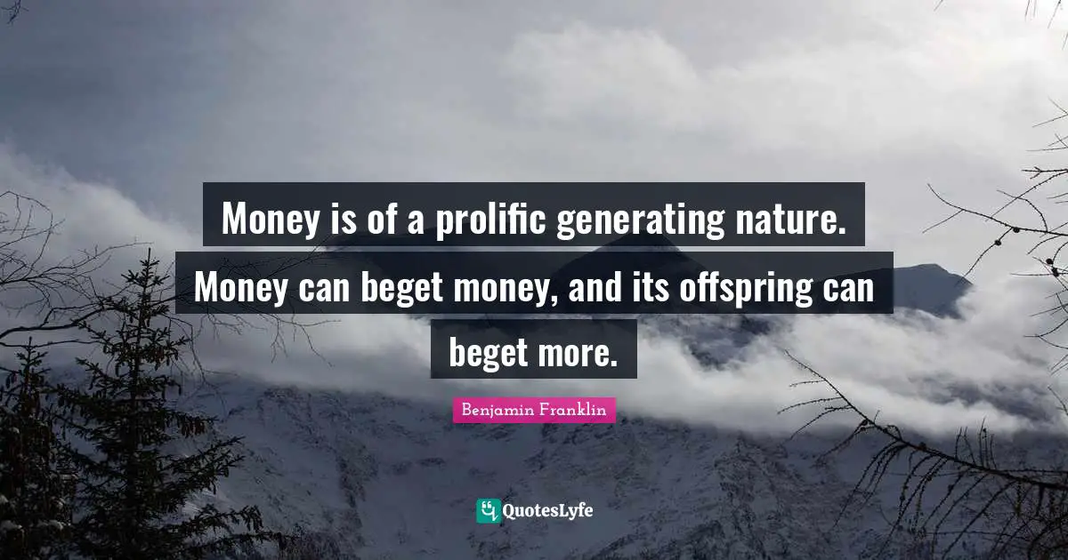 Money is of a prolific generating nature. Money can beget money, and its offspring can beget more.