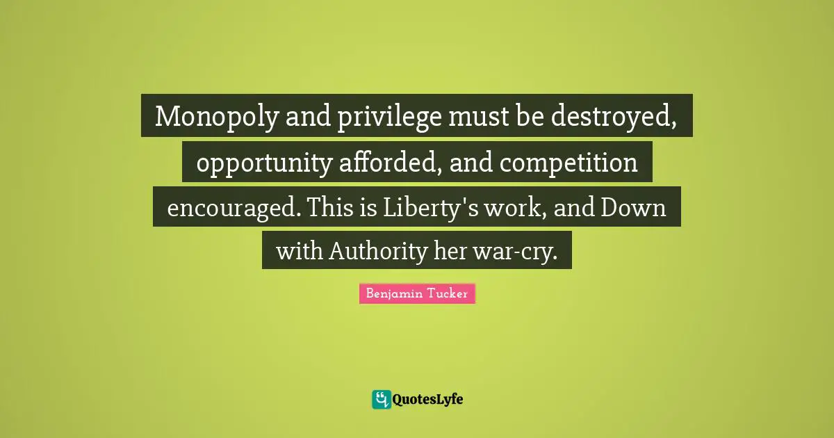 Monopoly and privilege must be destroyed, opportunity afforded, and competition encouraged. This is Liberty's work, and Down with Authority her war-cry.