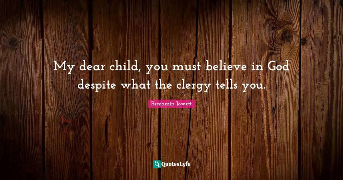 Benjamin Jowett Quotes: "My dear child, you must believe in God despite what the clergy tells you."