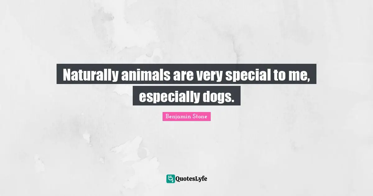 Naturally animals are very special to me, especially dogs.